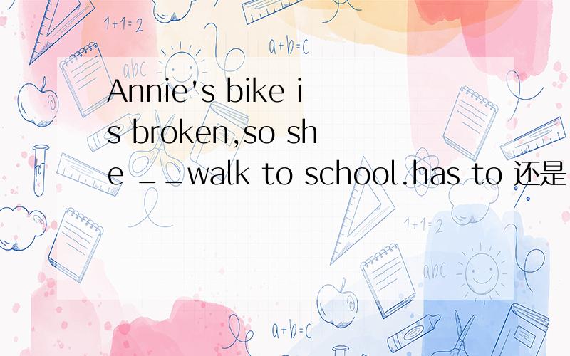Annie's bike is broken,so she __walk to school.has to 还是 had to因为她的车坏了 是他的车为主语，是现在坏了 而她不得不走去学习 是已经做过了 是过去时吧 我也分不清