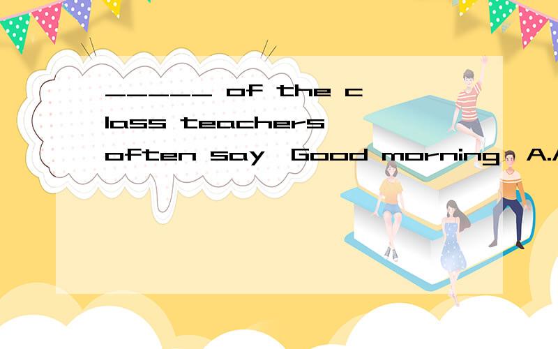 _____ of the class teachers often say