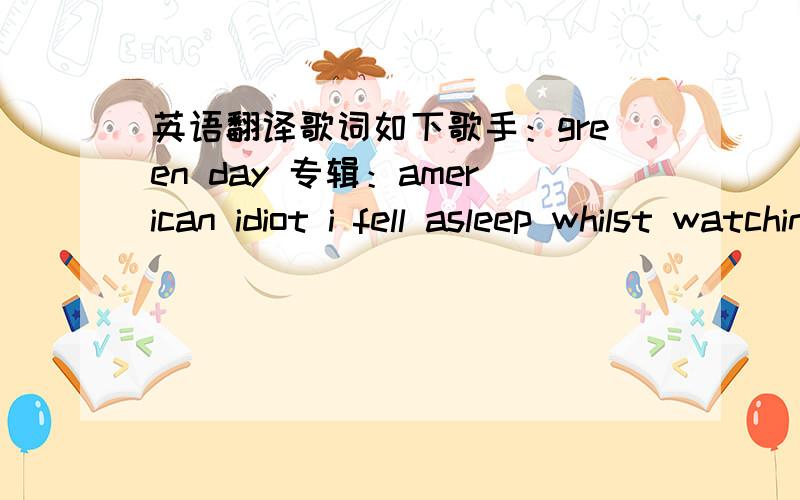 英语翻译歌词如下歌手：green day 专辑：american idiot i fell asleep whilst watching spike tvafter 10 cups of coffeeand your still not here.dreaming of a songwhen something went wrongbut i can't tell anyone'cos ur not hereleft me here alo