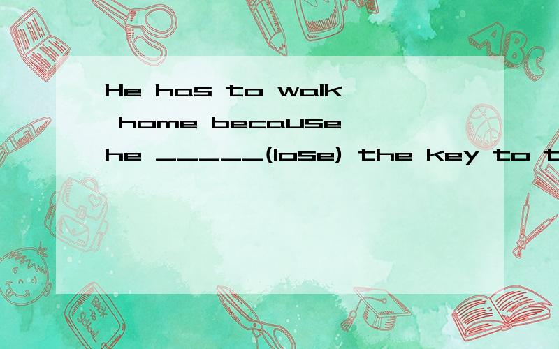 He has to walk home because he _____(lose) the key to the bike.