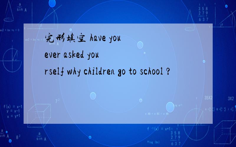 完形填空 have you ever asked yourself why children go to school ?