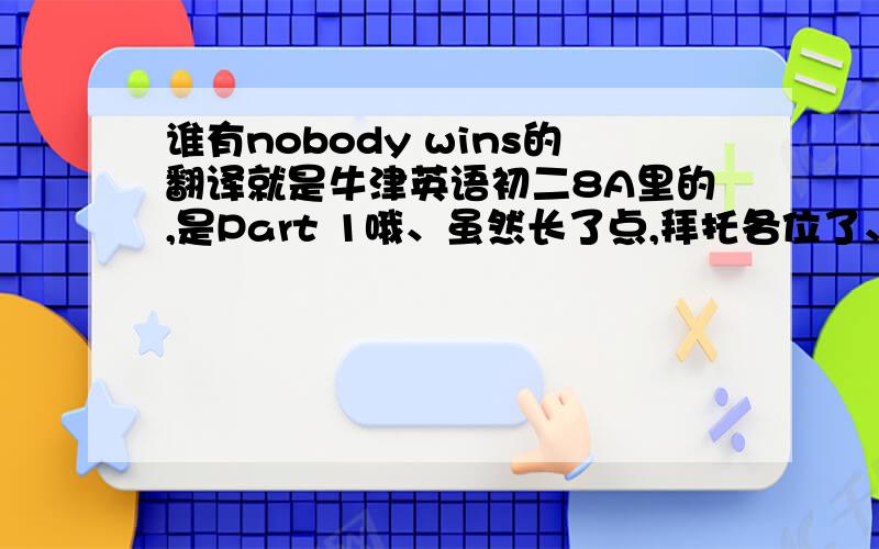 谁有nobody wins的翻译就是牛津英语初二8A里的,是Part 1哦、虽然长了点,拜托各位了、我过几天就要上课了、