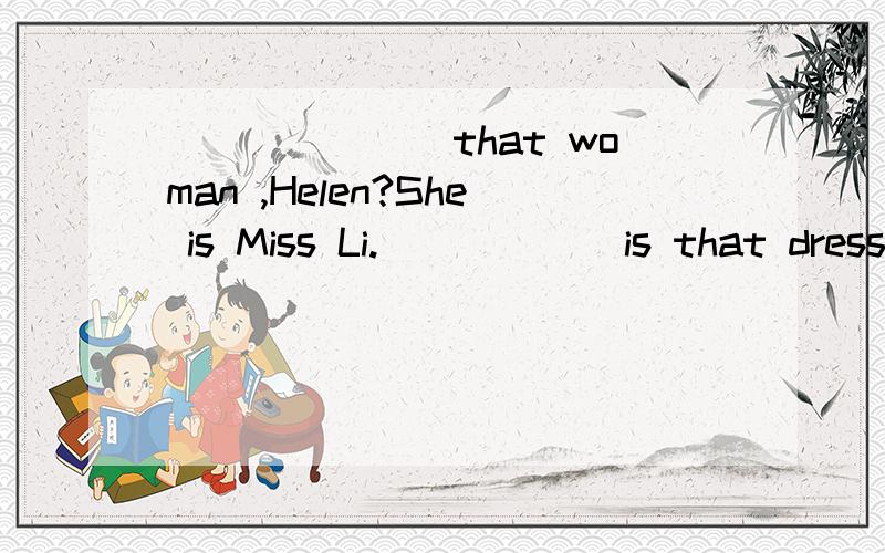 _______that woman ,Helen?She is Miss Li.______is that dress?Is it hers?