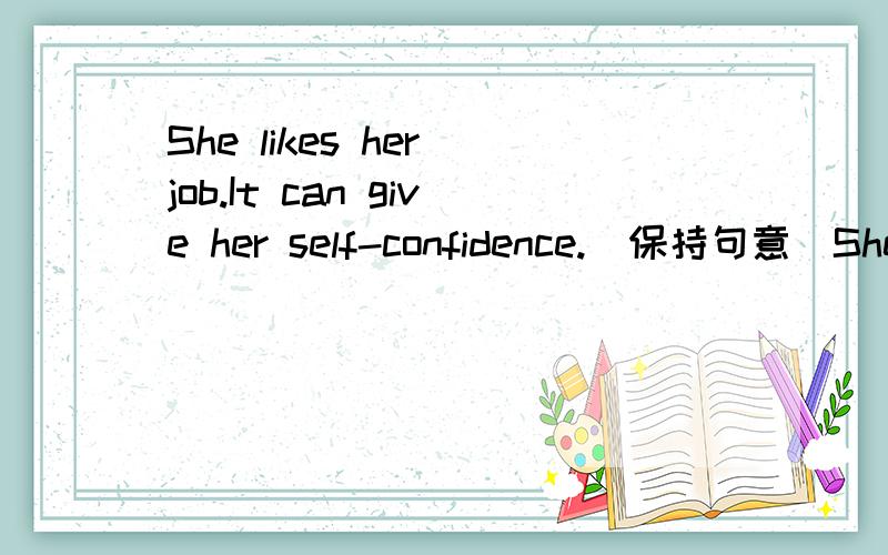 She likes her job.It can give her self-confidence.（保持句意）She likes her job _____ _____ give her self-confidence.