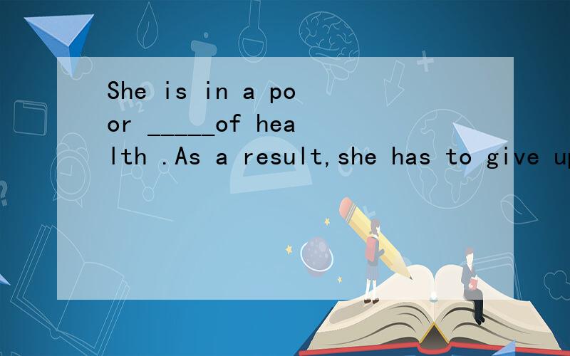 She is in a poor _____of health .As a result,she has to give up her job.A positionB situationC stateD condition