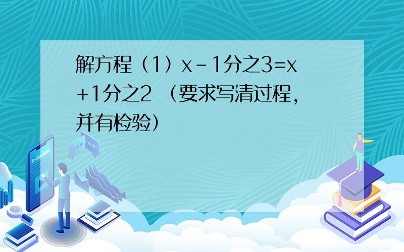 解方程（1）x-1分之3=x+1分之2 （要求写清过程,并有检验）