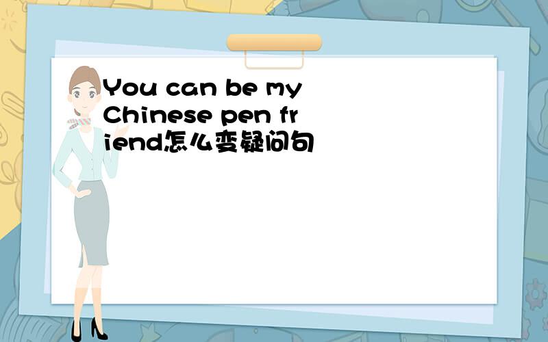 You can be my Chinese pen friend怎么变疑问句