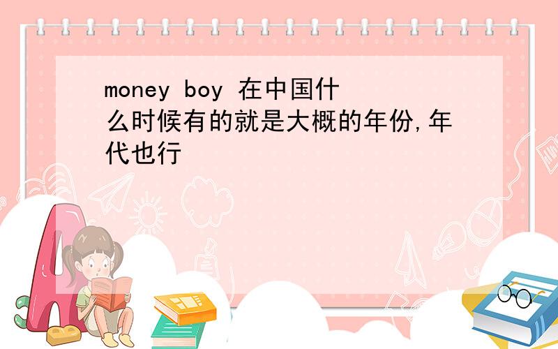 money boy 在中国什么时候有的就是大概的年份,年代也行