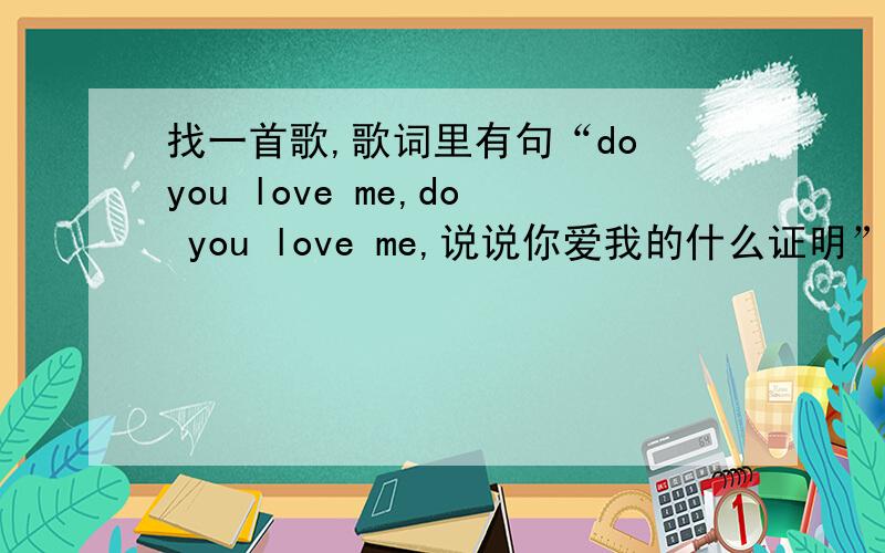 找一首歌,歌词里有句“do you love me,do you love me,说说你爱我的什么证明”