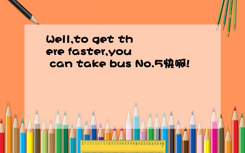 Well,to get there faster,you can take bus No.5快啊!