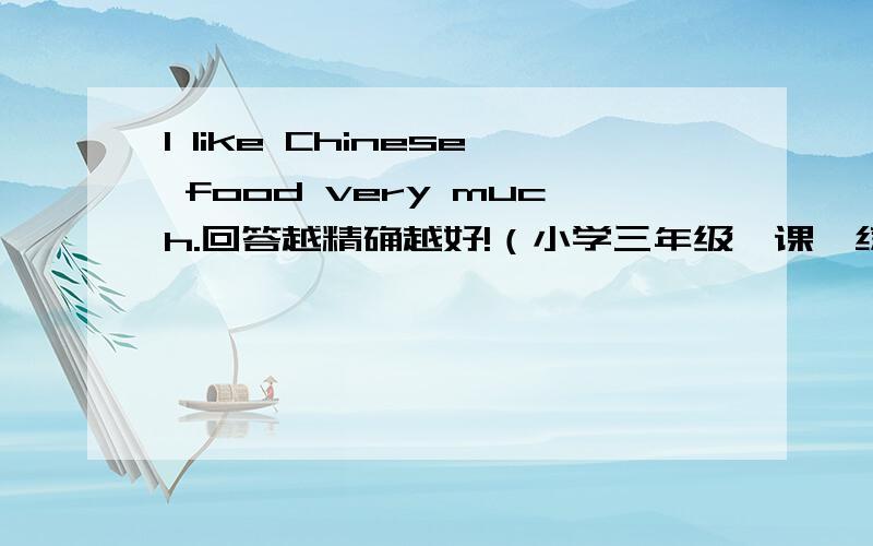 I like Chinese food very much.回答越精确越好!（小学三年级一课一练第九至十课）