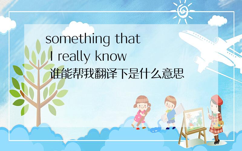 something that I really know 谁能帮我翻译下是什么意思