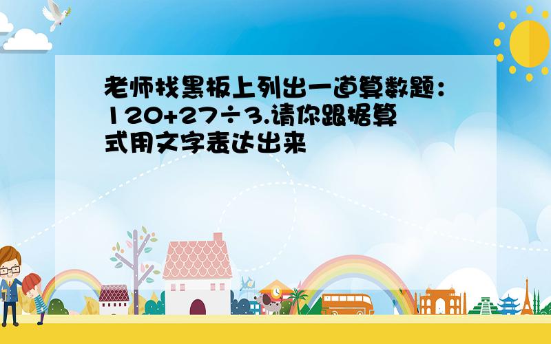 老师找黑板上列出一道算数题：120+27÷3.请你跟据算式用文字表达出来