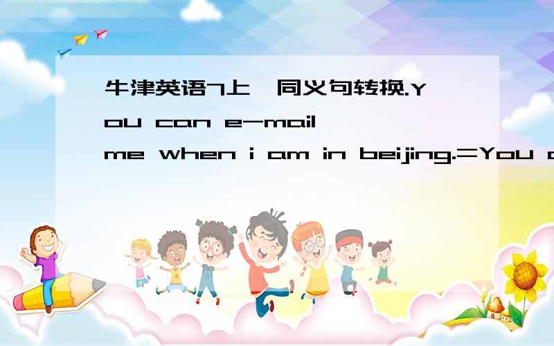 牛津英语7上、同义句转换.You can e-mail me when i am in beijing.=You can___ ____ ____ _______ when i am in beijing.We all go to the park.But he does't.=We all go to the park ____ _____.I read English for half an hour every morning.=I ____ h