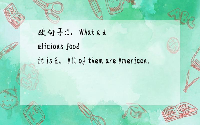 改句子：1、What a delicious food it is 2、All of them are American.