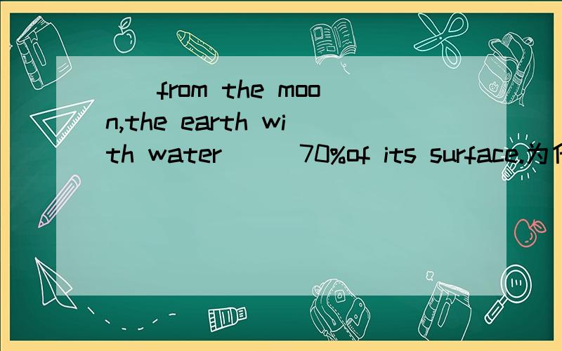 __from the moon,the earth with water___70%of its surface.为什么两个空是Seen和covering,而不是seeing和covered?