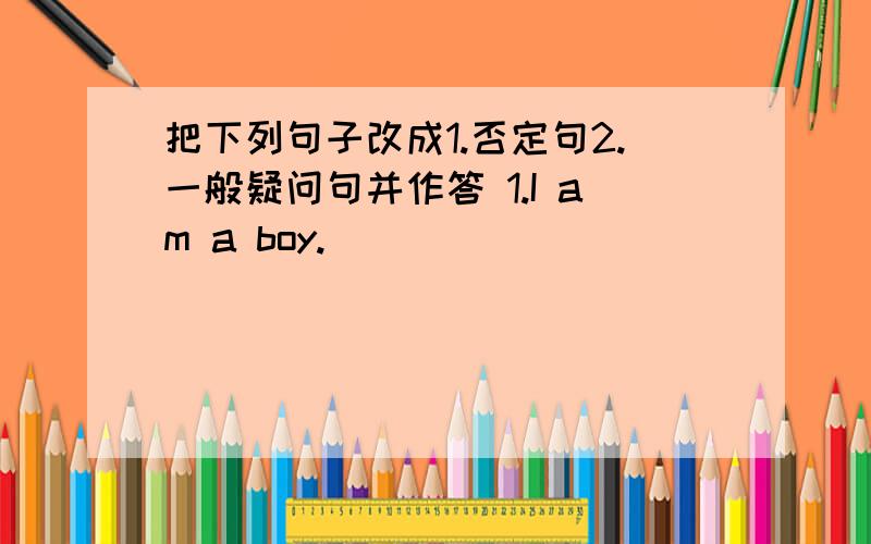 把下列句子改成1.否定句2.一般疑问句并作答 1.I am a boy.___________ ________ _________ _____________2.I have a big nose.____________ _______________ _____________ _______________3.she is twelve.___________ ＿＿＿＿＿＿ ＿＿＿