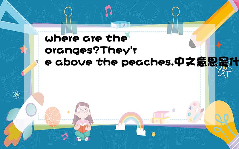 where are the oranges?They're above the peaches.中文意思是什么?