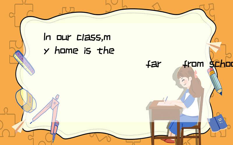 In our class,my home is the ________( far ) from school.