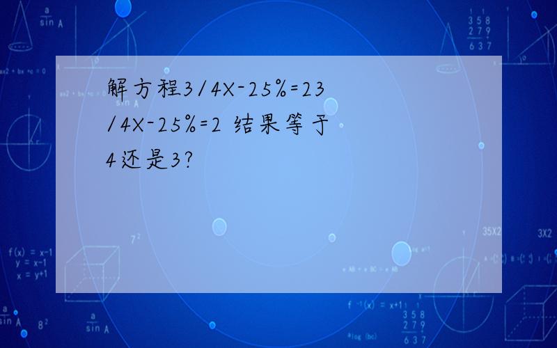 解方程3/4X-25%=23/4X-25%=2 结果等于4还是3?