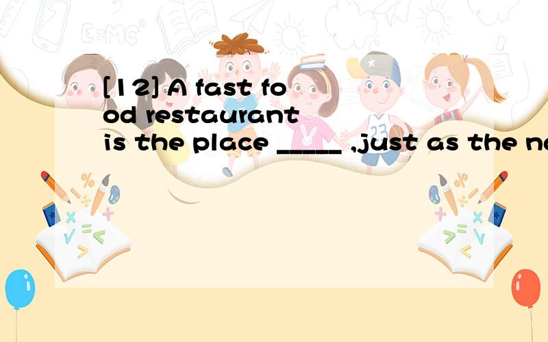 [12] A fast food restaurant is the place _____ ,just as the name suggests,eating is performed quicA.whichB.whereC.thereD.what翻译并分析句子.