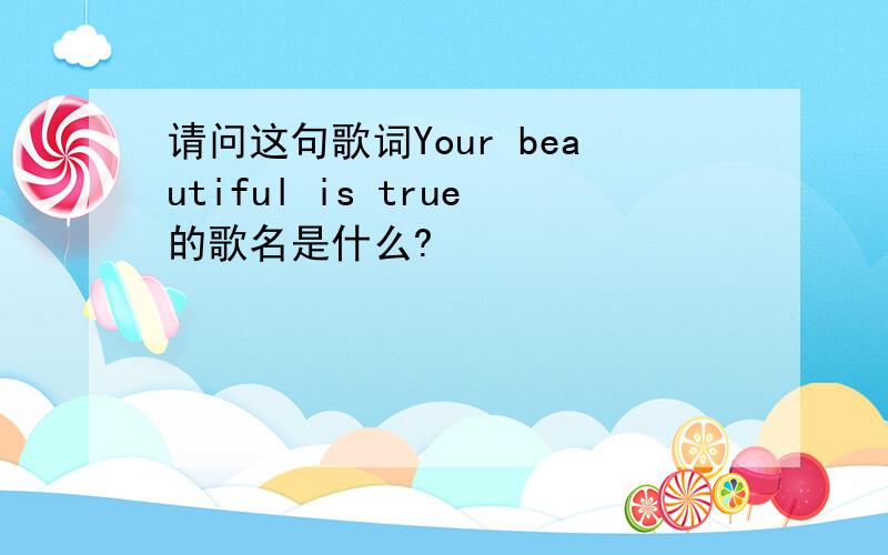 请问这句歌词Your beautiful is true的歌名是什么?