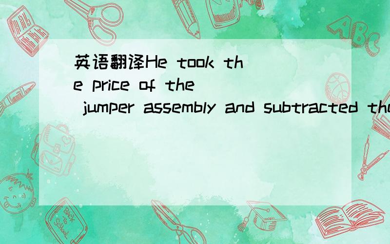 英语翻译He took the price of the jumper assembly and subtracted the cost due to the jumper (shell,extra contacts,labor) to set the price as a single ended assembly.如上请翻译机器免