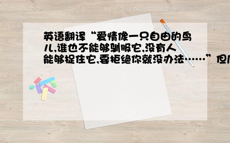 英语翻译“爱情像一只自由的鸟儿,谁也不能够驯服它,没有人能够捉住它,要拒绝你就没办法……”但凡喜欢歌剧的人,一听便知这是法国著名作曲家比才的歌剧《卡门》中的选曲《哈巴涅拉》