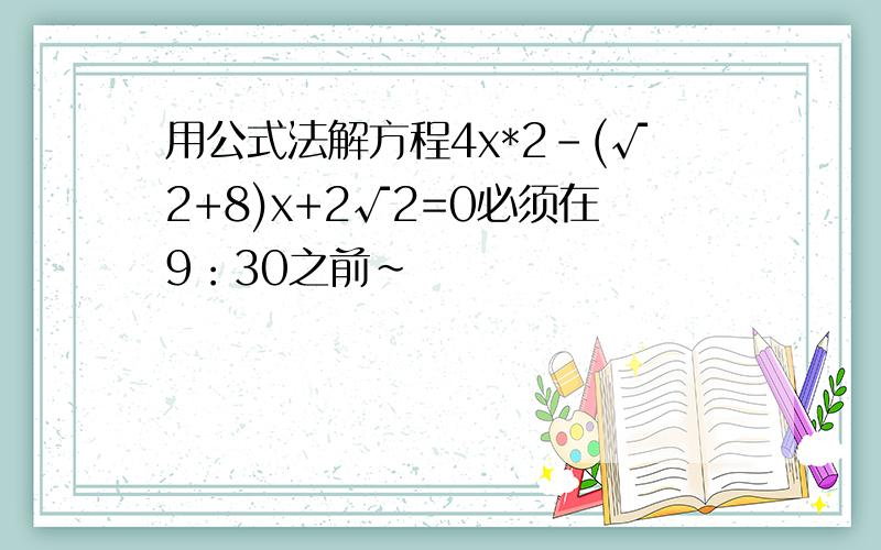 用公式法解方程4x*2-(√2+8)x+2√2=0必须在9：30之前~