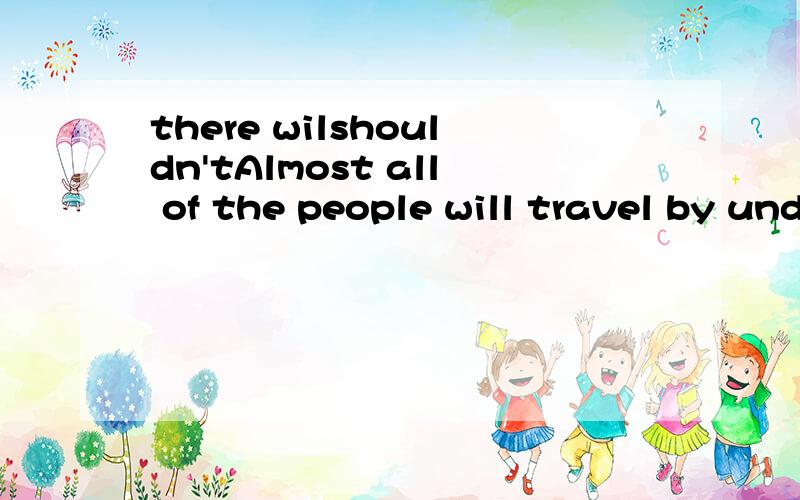 there wilshouldn'tAlmost all of the people will travel by underground in 10 years' time .I believe there will be( ) traffic jams..A、less B、many C、 fewer、D/more