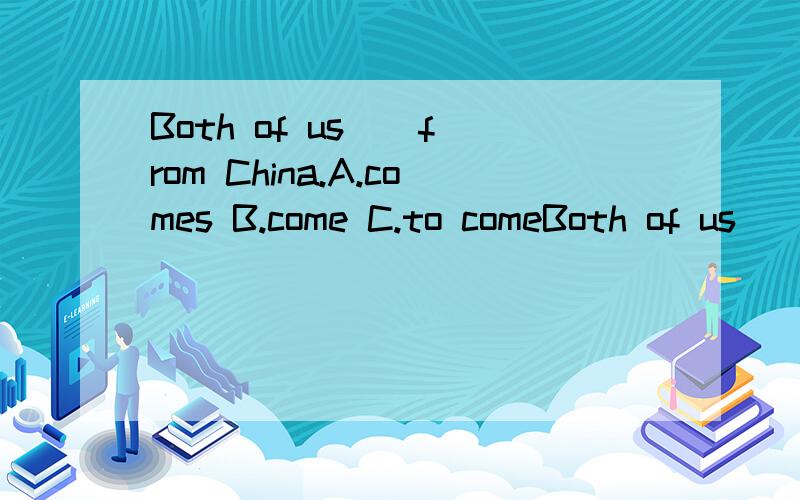 Both of us _ from China.A.comes B.come C.to comeBoth of us _ from China.A.comes B.come C.to come D.coming