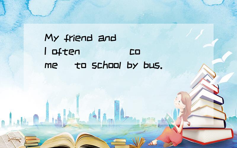 My friend and I often ___(come) to school by bus.