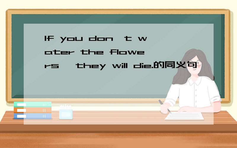 If you don't water the flowers ,they will die.的同义句