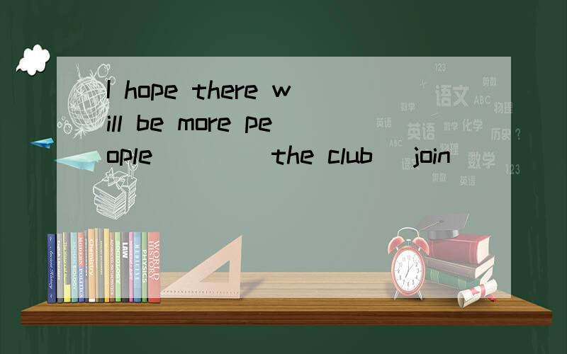 I hope there will be more people ____the club （join）