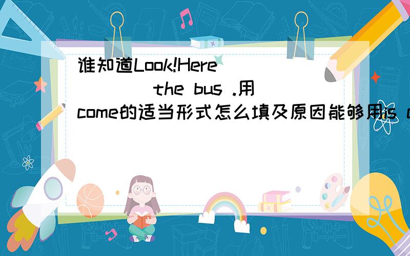 谁知道Look!Here______the bus .用come的适当形式怎么填及原因能够用is coming吗?