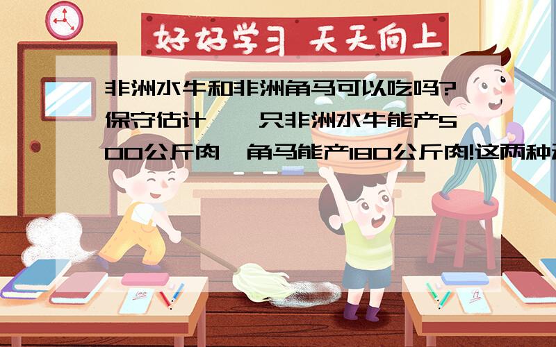 非洲水牛和非洲角马可以吃吗?保守估计,一只非洲水牛能产500公斤肉,角马能产180公斤肉!这两种动物要是能饲养!呵呵!最主要是不知道这两种动物的肉口感如何,营养价值怎样!相信能养活非洲