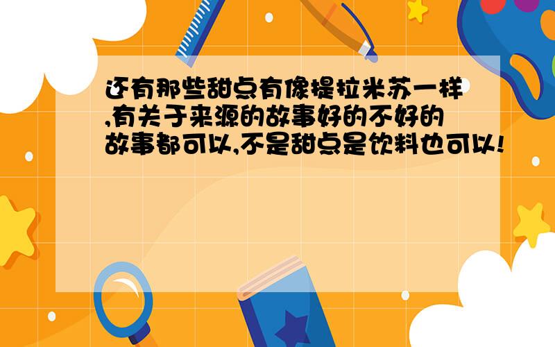 还有那些甜点有像提拉米苏一样,有关于来源的故事好的不好的故事都可以,不是甜点是饮料也可以!