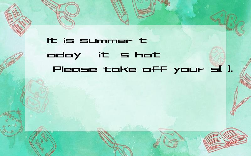 It is summer today ,it's hot Please take off your s[ ].