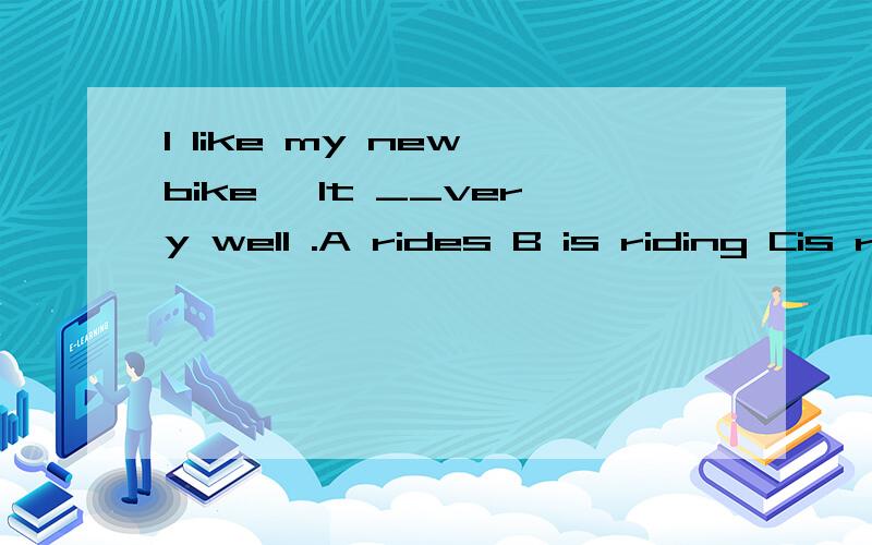 I like my new bike ,It __very well .A rides B is riding Cis ridden 选A 还是C ,可以用被动语态吗?