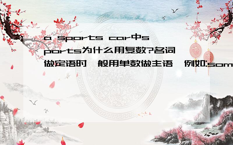 a sports car中sports为什么用复数?名词做定语时一般用单数做主语,例如:some apple trees.通常提到的可以用复数作定语的是some women doctors等.