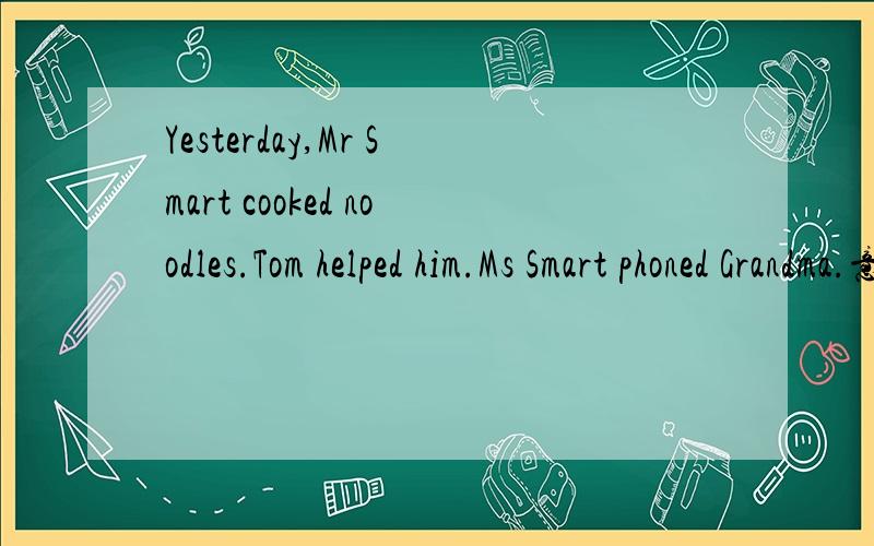 Yesterday,Mr Smart cooked noodles.Tom helped him.Ms Smart phoned Grandma.意思