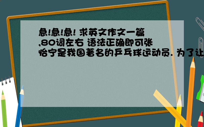 急!急!急! 求英文作文一篇,80词左右 语法正确即可张怡宁是我国著名的乒乓球运动员. 为了让感更多的人了解张怡宁,请你根据提供的材料写一篇文章.（字数：80词左右）姓名 张怡宁 性别 女