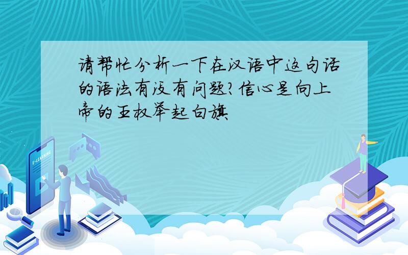 请帮忙分析一下在汉语中这句话的语法有没有问题?信心是向上帝的王权举起白旗