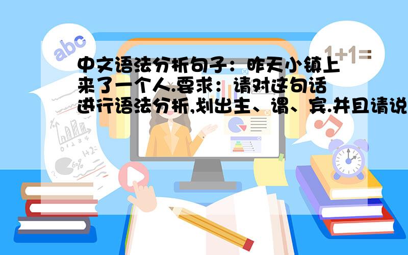 中文语法分析句子：昨天小镇上来了一个人.要求：请对这句话进行语法分析,划出主、谓、宾.并且请说出此句中是否是不及物动词以及宾语是否为非受事宾语