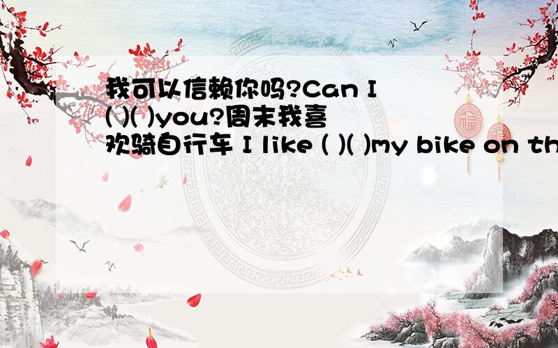 我可以信赖你吗?Can I ( )( )you?周末我喜欢骑自行车 I like ( )( )my bike on the weekend.