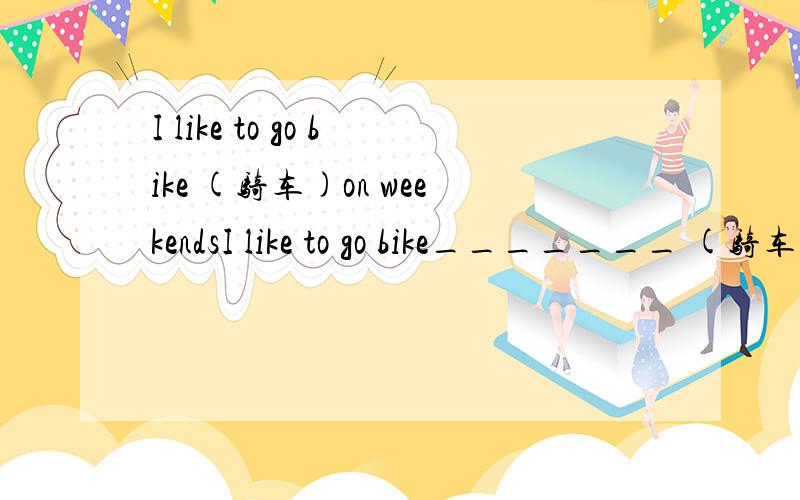 I like to go bike (骑车)on weekendsI like to go bike_______ (骑车)on weekends一定要来看这次艺术展 (翻译）Be sure ____ _____ _____ the art exhibition