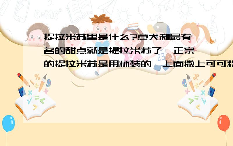 提拉米苏里是什么?意大利最有名的甜点就是提拉米苏了,正宗的提拉米苏是用杯装的,上面撒上可可粉,那么,下面是什么?这是我一直不清楚的,有人说是幕斯,这肯定不对~`