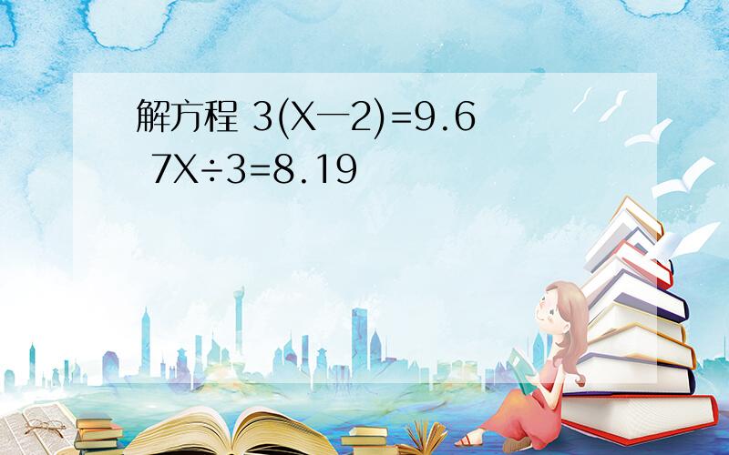 解方程 3(X一2)=9.6 7X÷3=8.19