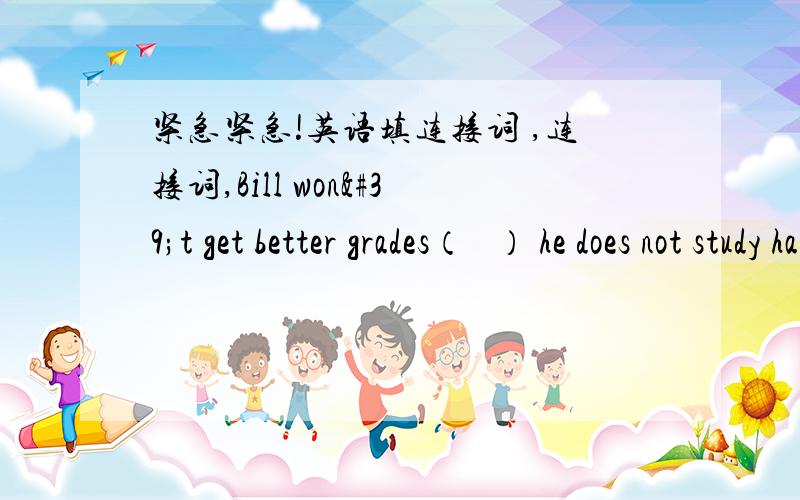 紧急紧急!英语填连接词 ,连接词,Bill won't get better grades（   ） he does not study harder than before.（   ）all the passengers are here,why don't we start at once?（   ）you are in poor health,you should not go out at nig