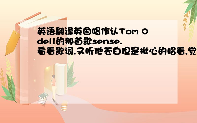 英语翻译英国唱作认Tom Odell的那首歌sense.看着歌词,又听他苍白但是揪心的唱着,觉得心都快碎了.但是第一段歌词Hard to know,maybe if I'd skim the stone,Walk a different way back home,it would all make sense.Or shut